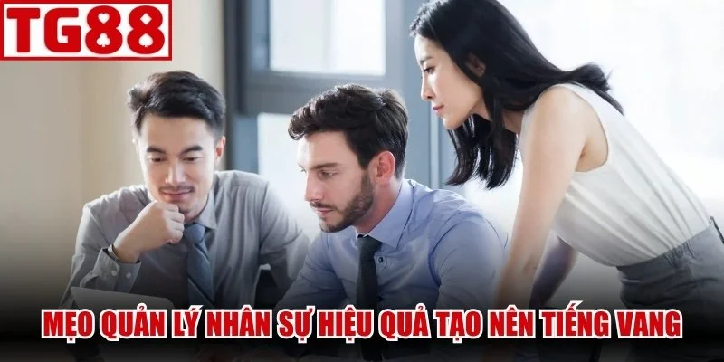 Mẹo quản lý nhân sự hiệu quả tạo nên tiếng vang
